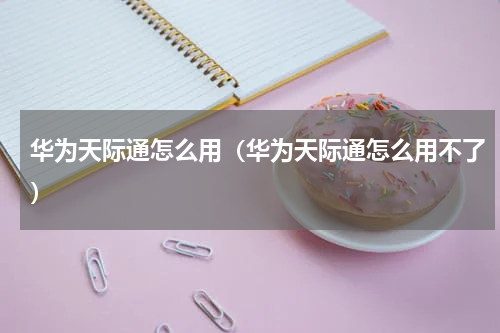华为天际通怎么用（华为天际通怎么用不了）