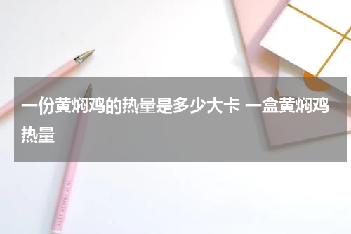 一份黄焖鸡的热量是多少大卡 一盒黄焖鸡热量