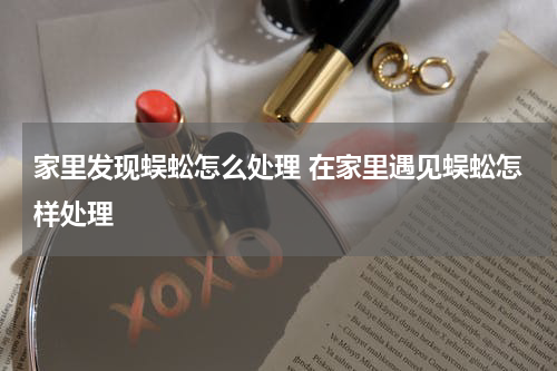 家里发现蜈蚣怎么处理 在家里遇见蜈蚣怎样处理