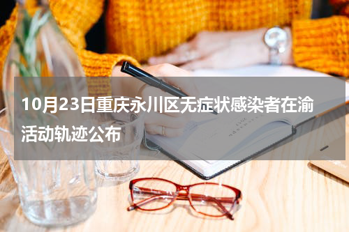 10月23日重庆永川区无症状感染者在渝活动轨迹公布