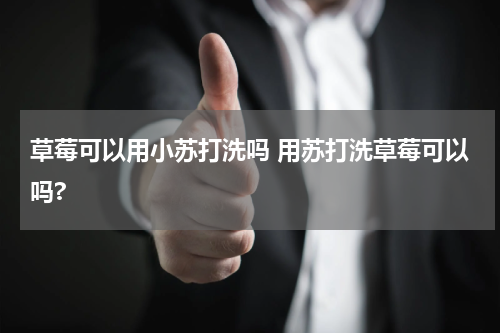 草莓可以用小苏打洗吗 用苏打洗草莓可以吗?