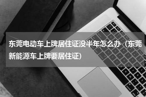 东莞电动车上牌居住证没半年怎么办（东莞新能源车上牌要居住证）