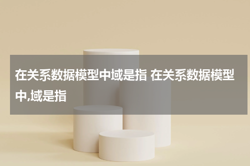 在关系数据模型中域是指 在关系数据模型中,域是指