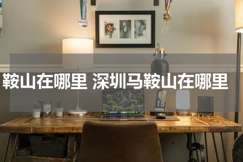 鞍山在哪里 深圳马鞍山在哪里