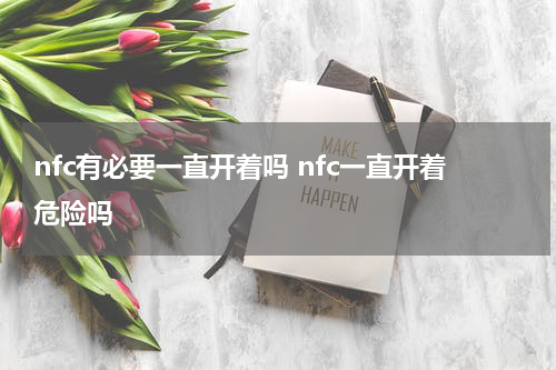 nfc有必要一直开着吗 nfc一直开着危险吗