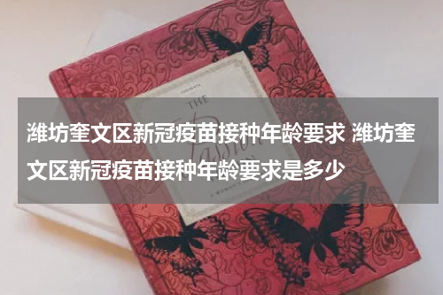 潍坊奎文区新冠疫苗接种年龄要求 潍坊奎文区新冠疫苗接种年龄要求是多少