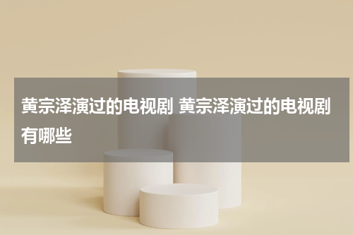 黄宗泽演过的电视剧 黄宗泽演过的电视剧有哪些