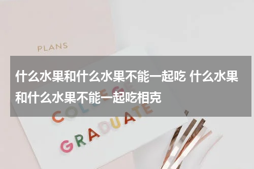 什么水果和什么水果不能一起吃 什么水果和什么水果不能一起吃相克