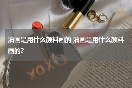 油画是用什么颜料画的 油画是用什么颜料画的?