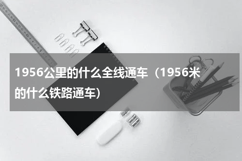 1956公里的什么全线通车（1956米的什么铁路通车）