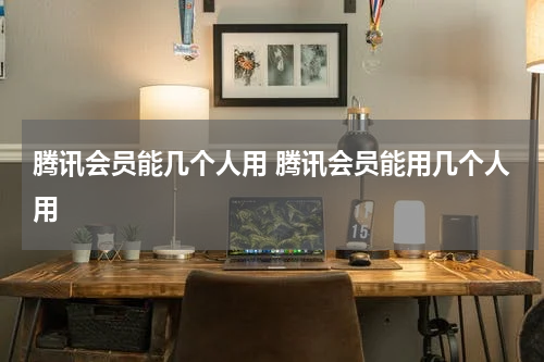 腾讯会员能几个人用 腾讯会员能用几个人用