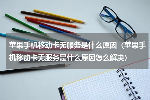 苹果手机移动卡无服务是什么原因（苹果手机移动卡无服务是什么原因怎么解决）