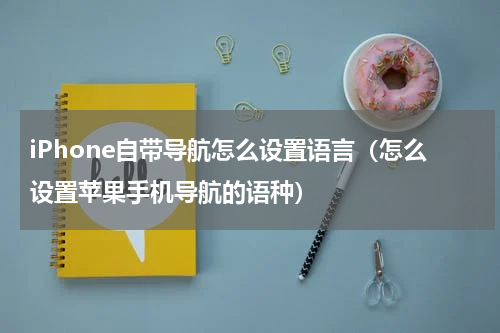 iPhone自带导航怎么设置语言（怎么设置苹果手机导航的语种）