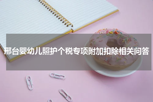 邢台婴幼儿照护个税专项附加扣除相关问答