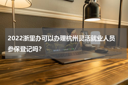 2022浙里办可以办理杭州灵活就业人员参保登记吗？