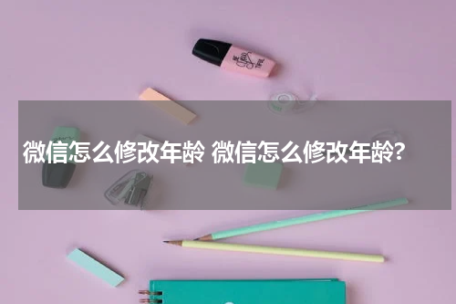 微信怎么修改年龄 微信怎么修改年龄?