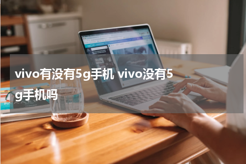 vivo有没有5g手机 vivo没有5g手机吗