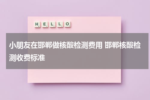 小朋友在邯郸做核酸检测费用 邯郸核酸检测收费标准