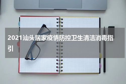 2021汕头居家疫情防控卫生清洁消毒指引