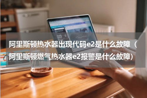 阿里斯顿热水器出现代码e2是什么故障（阿里斯顿燃气热水器e2报警是什么故障）