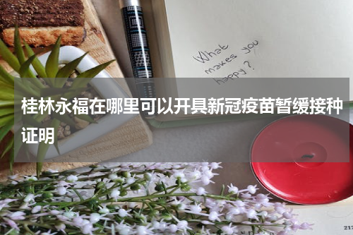 桂林永福在哪里可以开具新冠疫苗暂缓接种证明