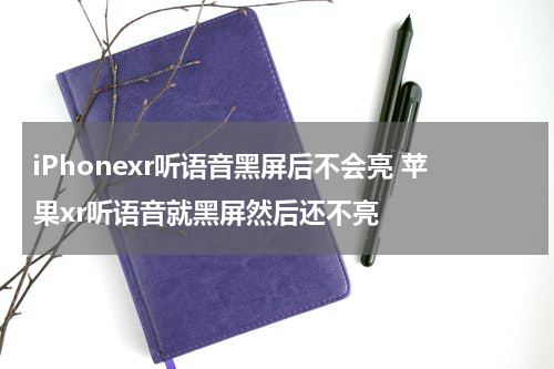 iPhonexr听语音黑屏后不会亮 苹果xr听语音就黑屏然后还不亮