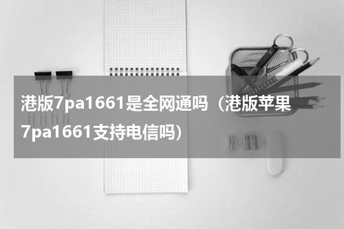 港版7pa1661是全网通吗（港版苹果7pa1661支持电信吗）