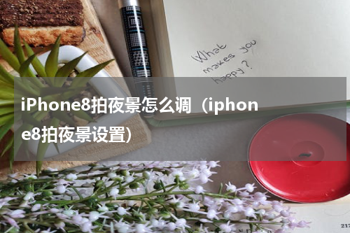 iPhone8拍夜景怎么调（iphone8拍夜景设置）