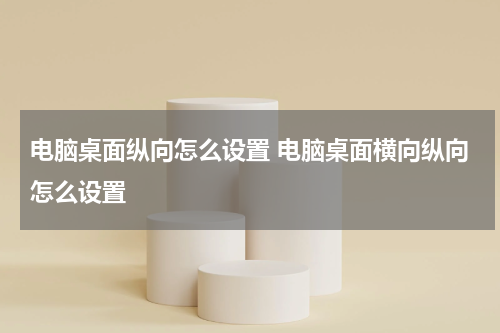 电脑桌面纵向怎么设置 电脑桌面横向纵向怎么设置