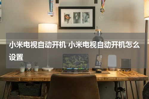 小米电视自动开机 小米电视自动开机怎么设置
