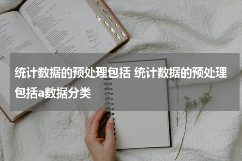 统计数据的预处理包括 统计数据的预处理包括a数据分类