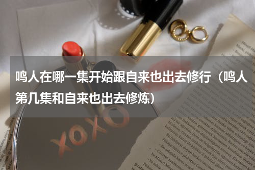 鸣人在哪一集开始跟自来也出去修行（鸣人第几集和自来也出去修炼）