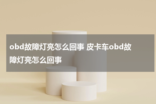 obd故障灯亮怎么回事 皮卡车obd故障灯亮怎么回事