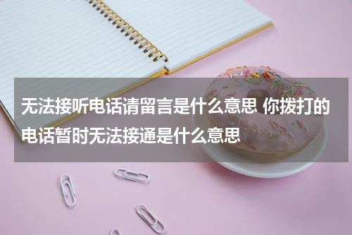无法接听电话请留言是什么意思 你拨打的电话暂时无法接通是什么意思