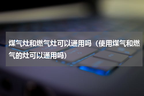 煤气灶和燃气灶可以通用吗（使用煤气和燃气的灶可以通用吗）