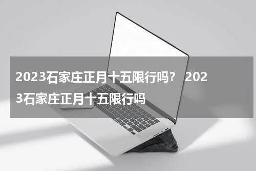 2023石家庄正月十五限行吗？ 2023石家庄正月十五限行吗