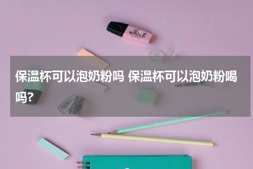 保温杯可以泡奶粉吗 保温杯可以泡奶粉喝吗?