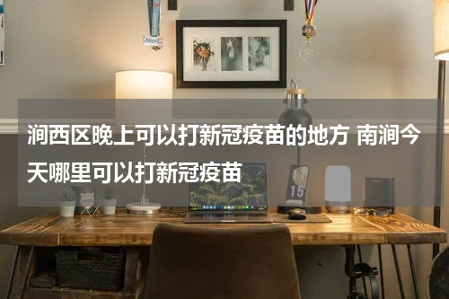 涧西区晚上可以打新冠疫苗的地方 南涧今天哪里可以打新冠疫苗