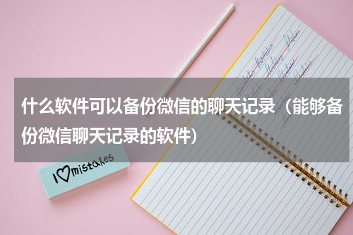 什么软件可以备份微信的聊天记录（能够备份微信聊天记录的软件）
