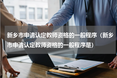 新乡市申请认定教师资格的一般程序（新乡市申请认定教师资格的一般程序是）