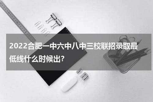 2022合肥一中六中八中三校联招录取最低线什么时候出？