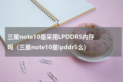 三星note10是采用LPDDR5内存吗（三星note10是lpddr5么）