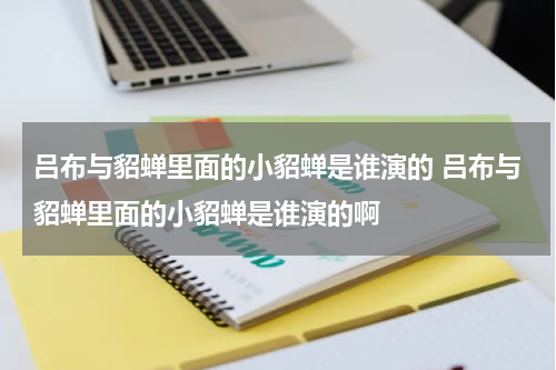 吕布与貂蝉里面的小貂蝉是谁演的 吕布与貂蝉里面的小貂蝉是谁演的啊