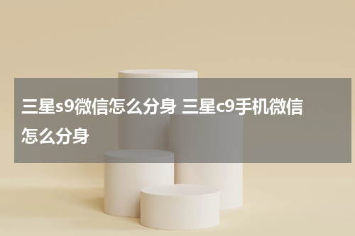 三星s9微信怎么分身 三星c9手机微信怎么分身