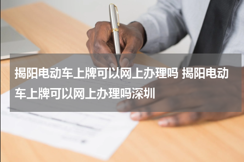 揭阳电动车上牌可以网上办理吗 揭阳电动车上牌可以网上办理吗深圳