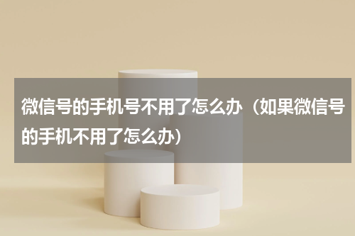 微信号的手机号不用了怎么办（如果微信号的手机不用了怎么办）