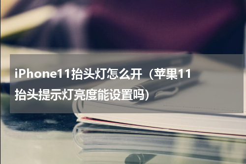 iPhone11抬头灯怎么开（苹果11抬头提示灯亮度能设置吗）