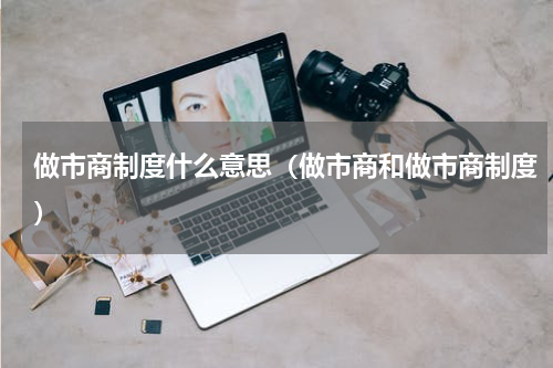 做市商制度什么意思（做市商和做市商制度）