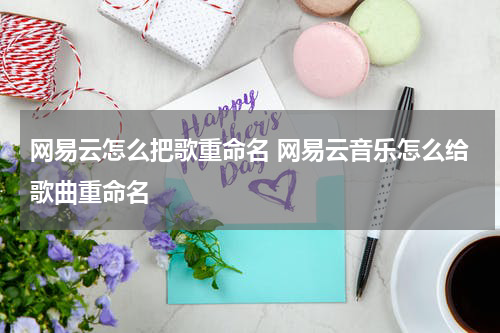 网易云怎么把歌重命名 网易云音乐怎么给歌曲重命名