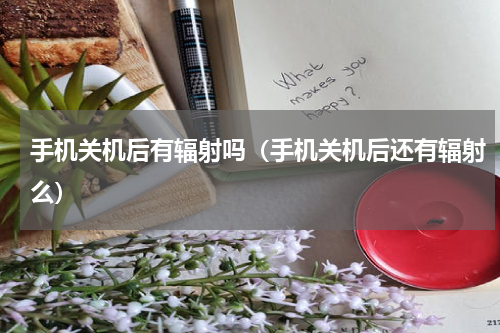 手机关机后有辐射吗（手机关机后还有辐射么）